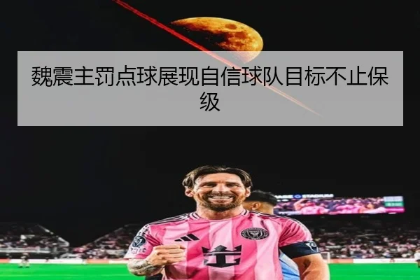 魏震主罚点球展现自信球队目标不止保级